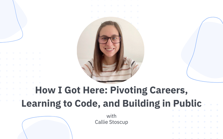 How I Got Here: Coding with Callie on Pivoting Careers, Learning to Code, and Building in Public