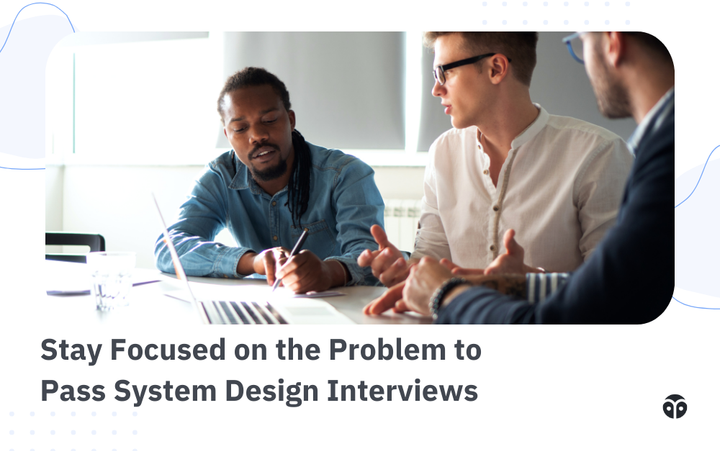 How to pass system design interviews: Stay focused on the problem